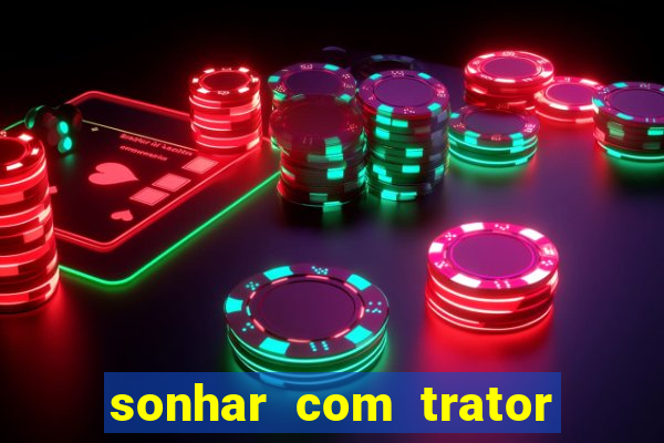 sonhar com trator jogo do bicho